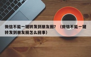 微信不能一键转发到朋友圈？（微信不能一键转发到朋友圈怎么回事）