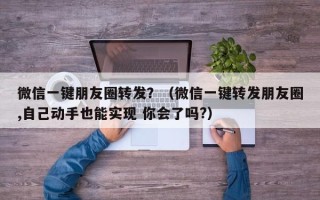 微信一键朋友圈转发？（微信一键转发朋友圈,自己动手也能实现 你会了吗?）