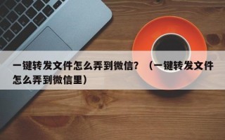 一键转发文件怎么弄到微信？（一键转发文件怎么弄到微信里）