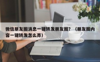 微信朋友圈消息一键转发朋友圈？（朋友圈内容一键转发怎么弄）