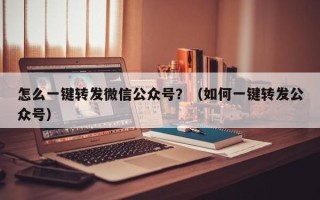 怎么一键转发微信公众号？（如何一键转发公众号）