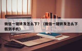 微信一键转发怎么下？（微信一键转发怎么下载到手机）