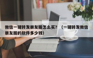 微信一键转发朋友圈怎么买？（一键转发微信朋友圈的软件多少钱）