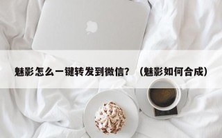 魅影怎么一键转发到微信？（魅影如何合成）