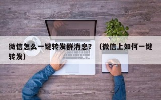 微信怎么一键转发群消息？（微信上如何一键转发）