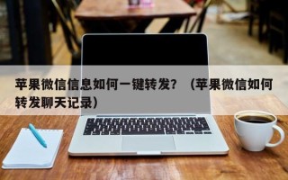 苹果微信信息如何一键转发？（苹果微信如何转发聊天记录）