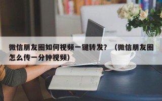 微信朋友圈如何视频一键转发？（微信朋友圈怎么传一分钟视频）