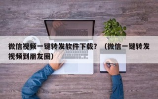 微信视频一键转发软件下载？（微信一键转发视频到朋友圈）