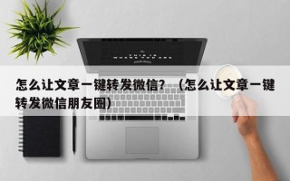 怎么让文章一键转发微信？（怎么让文章一键转发微信朋友圈）