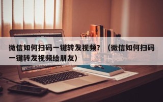 微信如何扫码一键转发视频？（微信如何扫码一键转发视频给朋友）