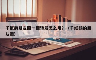 千纸鹤朋友圈一键转发怎么用？（千纸鹤的朋友圈）