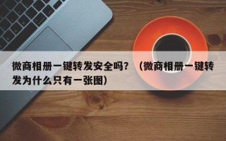 微商相册一键转发安全吗？（微商相册一键转发为什么只有一张图）