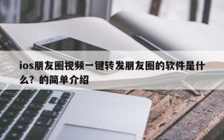 ios朋友圈视频一键转发朋友圈的软件是什么？的简单介绍