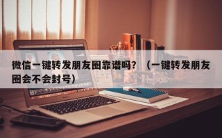 微信一键转发朋友圈靠谱吗？（一键转发朋友圈会不会封号）