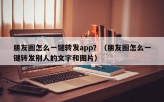 朋友圈怎么一键转发app？（朋友圈怎么一键转发别人的文字和图片）