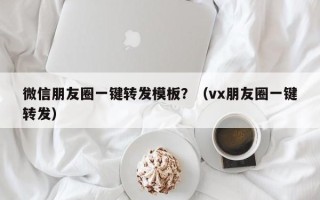 微信朋友圈一键转发模板？（vx朋友圈一键转发）