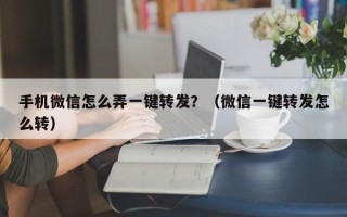 手机微信怎么弄一键转发？（微信一键转发怎么转）