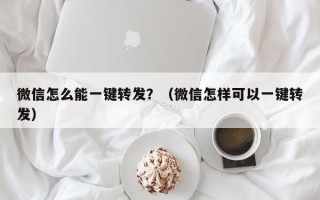 微信怎么能一键转发？（微信怎样可以一键转发）