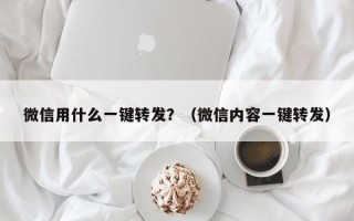 微信用什么一键转发？（微信内容一键转发）