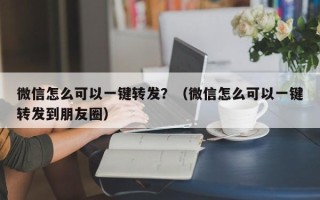 微信怎么可以一键转发？（微信怎么可以一键转发到朋友圈）