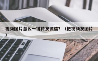 视频图片怎么一键转发微信？（把视频发图片）