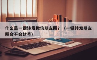 什么是一键转发微信朋友圈？（一键转发朋友圈会不会封号）