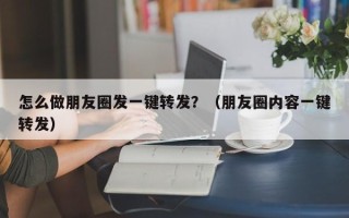 怎么做朋友圈发一键转发？（朋友圈内容一键转发）