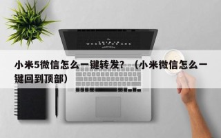 小米5微信怎么一键转发？（小米微信怎么一键回到顶部）