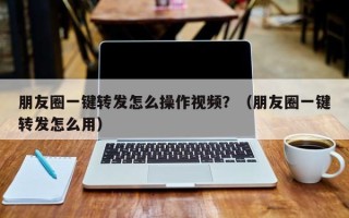 朋友圈一键转发怎么操作视频？（朋友圈一键转发怎么用）