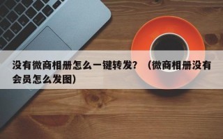 没有微商相册怎么一键转发？（微商相册没有会员怎么发图）