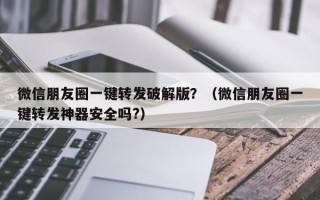 微信朋友圈一键转发破解版？（微信朋友圈一键转发神器安全吗?）