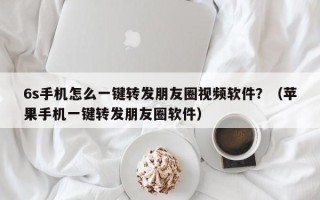 6s手机怎么一键转发朋友圈视频软件？（苹果手机一键转发朋友圈软件）