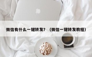 微信有什么一键转发？（微信一键转发教程）