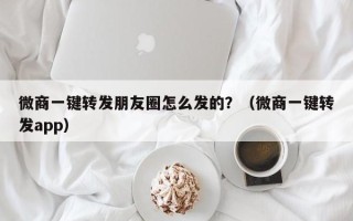 微商一键转发朋友圈怎么发的？（微商一键转发app）