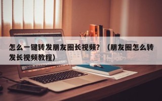 怎么一键转发朋友圈长视频？（朋友圈怎么转发长视频教程）