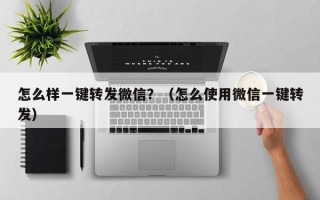 怎么样一键转发微信？（怎么使用微信一键转发）