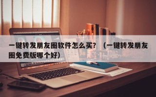 一键转发朋友圈软件怎么买？（一键转发朋友圈免费版哪个好）