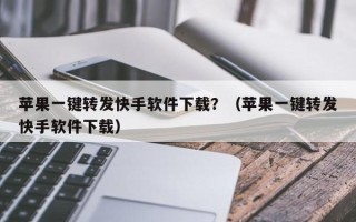 苹果一键转发快手软件下载？（苹果一键转发快手软件下载）