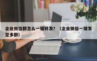 企业微信群怎么一键转发？（企业微信一键发至多群）