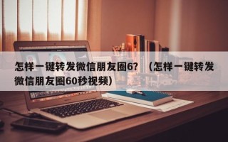 怎样一键转发微信朋友圈6？（怎样一键转发微信朋友圈60秒视频）