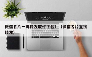 微信名片一键转发软件下载？（微信名片直接转发）