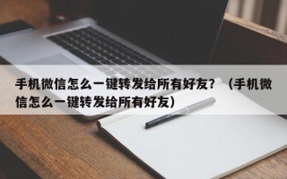 手机微信怎么一键转发给所有好友？（手机微信怎么一键转发给所有好友）