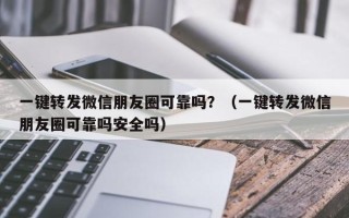 一键转发微信朋友圈可靠吗？（一键转发微信朋友圈可靠吗安全吗）