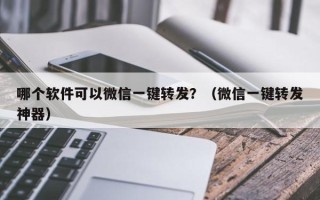 哪个软件可以微信一键转发？（微信一键转发神器）