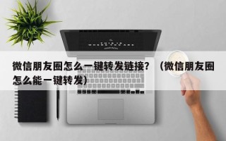 微信朋友圈怎么一键转发链接？（微信朋友圈怎么能一键转发）