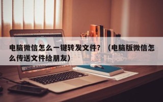 电脑微信怎么一键转发文件？（电脑版微信怎么传送文件给朋友）