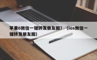 苹果6微信一键转发朋友圈？（ios微信一键转发朋友圈）