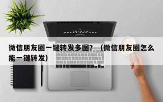 微信朋友圈一键转发多图？（微信朋友圈怎么能一键转发）