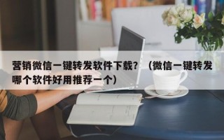 营销微信一键转发软件下载？（微信一键转发哪个软件好用推荐一个）