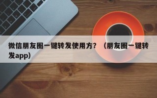 微信朋友圈一键转发使用方？（朋友圈一键转发app）